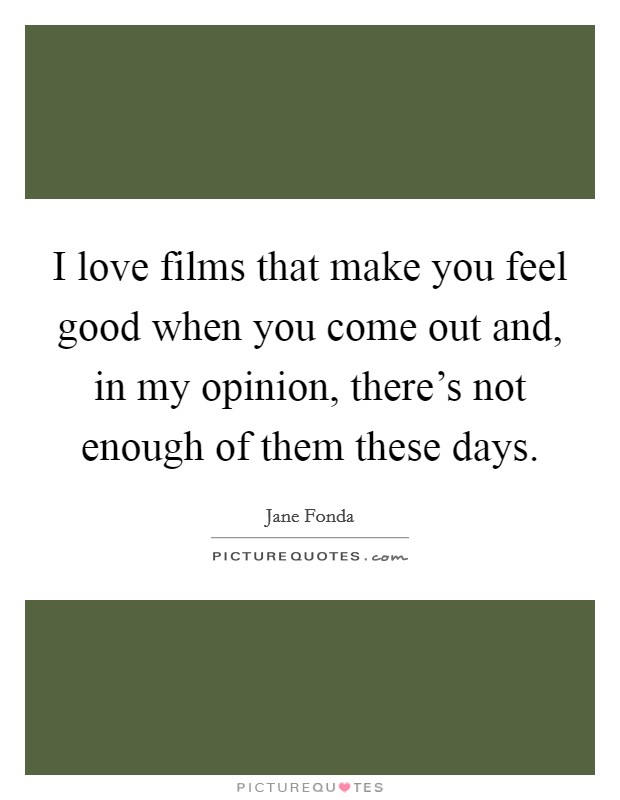 I love films that make you feel good when you come out and, in my opinion, there's not enough of them these days. Picture Quote #1