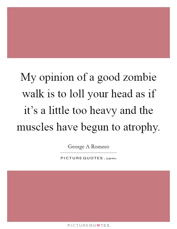 My opinion of a good zombie walk is to loll your head as if it's a little too heavy and the muscles have begun to atrophy. Picture Quote #1