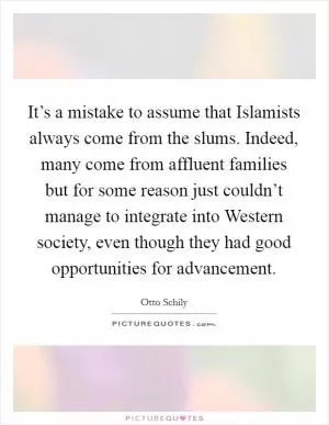 It’s a mistake to assume that Islamists always come from the slums. Indeed, many come from affluent families but for some reason just couldn’t manage to integrate into Western society, even though they had good opportunities for advancement Picture Quote #1