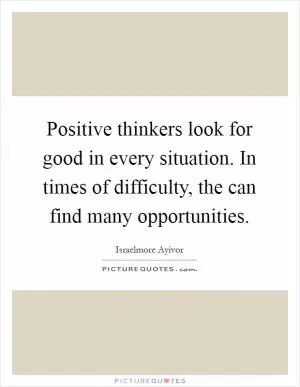 Positive thinkers look for good in every situation. In times of difficulty, the can find many opportunities Picture Quote #1
