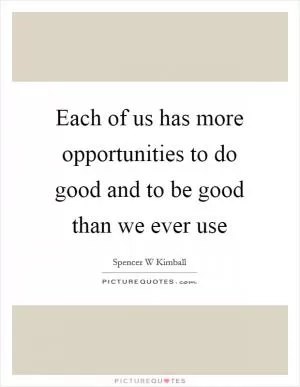 Each of us has more opportunities to do good and to be good than we ever use Picture Quote #1