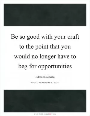 Be so good with your craft to the point that you would no longer have to beg for opportunities Picture Quote #1