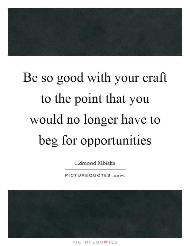 Be so good with your craft to the point that you would no longer have to beg for opportunities Picture Quote #1