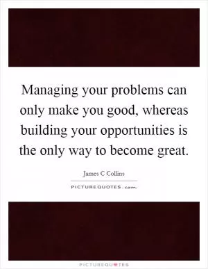 Managing your problems can only make you good, whereas building your opportunities is the only way to become great Picture Quote #1