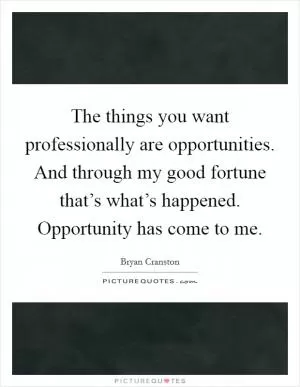 The things you want professionally are opportunities. And through my good fortune that’s what’s happened. Opportunity has come to me Picture Quote #1