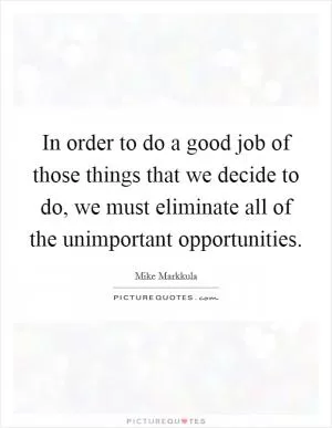 In order to do a good job of those things that we decide to do, we must eliminate all of the unimportant opportunities Picture Quote #1