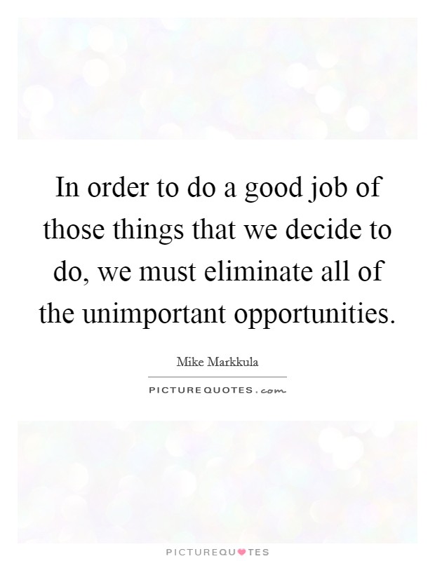 In order to do a good job of those things that we decide to do, we must eliminate all of the unimportant opportunities. Picture Quote #1
