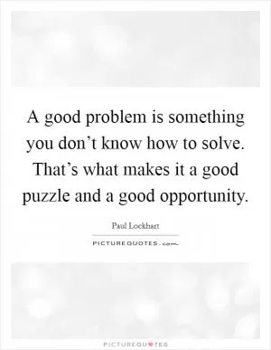 A good problem is something you don’t know how to solve. That’s what makes it a good puzzle and a good opportunity Picture Quote #1