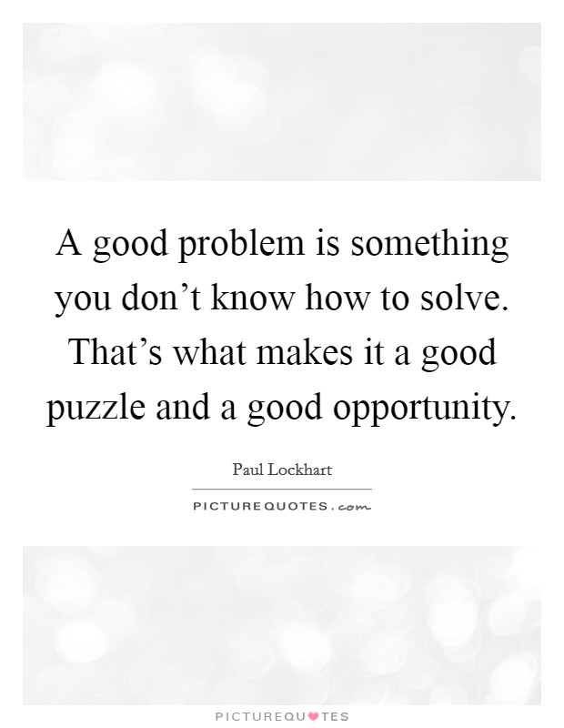 A good problem is something you don't know how to solve. That's what makes it a good puzzle and a good opportunity. Picture Quote #1