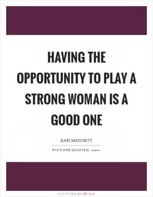 Having the opportunity to play a strong woman is a good one Picture Quote #1