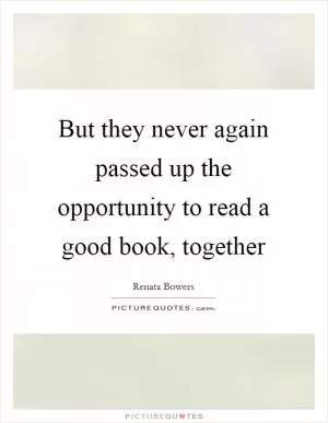 But they never again passed up the opportunity to read a good book, together Picture Quote #1