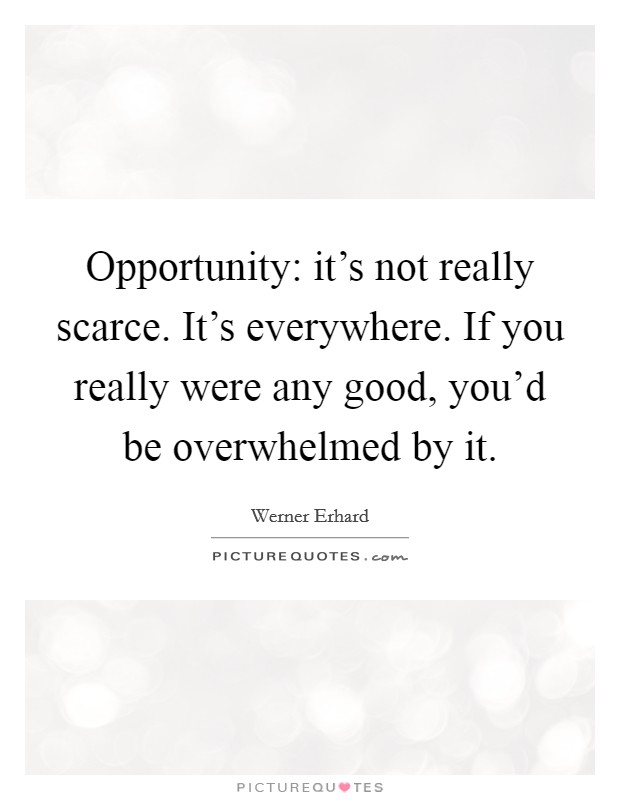 Opportunity: it's not really scarce. It's everywhere. If you really were any good, you'd be overwhelmed by it. Picture Quote #1