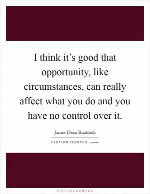 I think it’s good that opportunity, like circumstances, can really affect what you do and you have no control over it Picture Quote #1