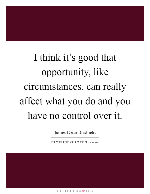 I think it's good that opportunity, like circumstances, can really affect what you do and you have no control over it. Picture Quote #1