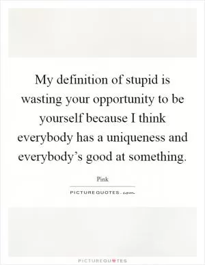 My definition of stupid is wasting your opportunity to be yourself because I think everybody has a uniqueness and everybody’s good at something Picture Quote #1