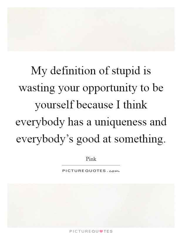 My definition of stupid is wasting your opportunity to be yourself because I think everybody has a uniqueness and everybody's good at something. Picture Quote #1