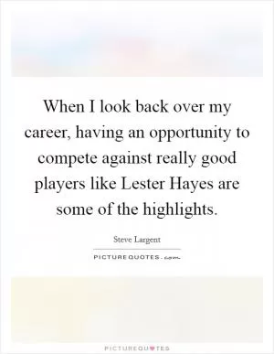When I look back over my career, having an opportunity to compete against really good players like Lester Hayes are some of the highlights Picture Quote #1