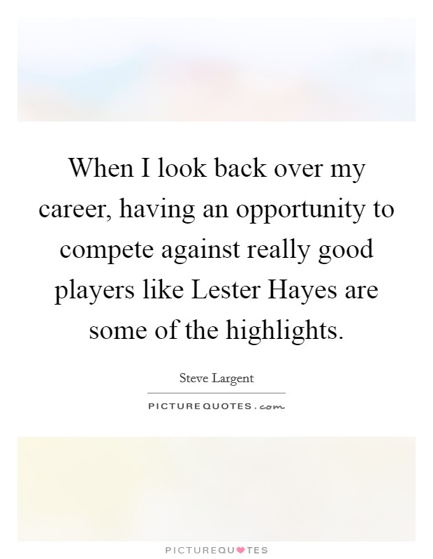 When I look back over my career, having an opportunity to compete against really good players like Lester Hayes are some of the highlights. Picture Quote #1