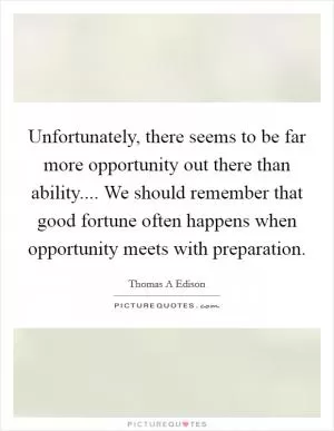 Unfortunately, there seems to be far more opportunity out there than ability.... We should remember that good fortune often happens when opportunity meets with preparation Picture Quote #1