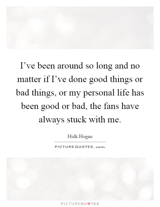 I've been around so long and no matter if I've done good things or bad things, or my personal life has been good or bad, the fans have always stuck with me. Picture Quote #1