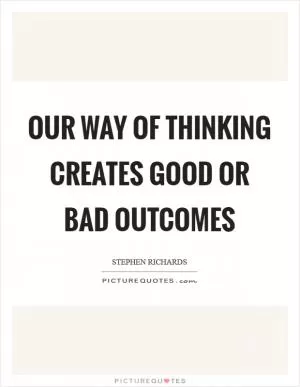 Our way of thinking creates good or bad outcomes Picture Quote #1