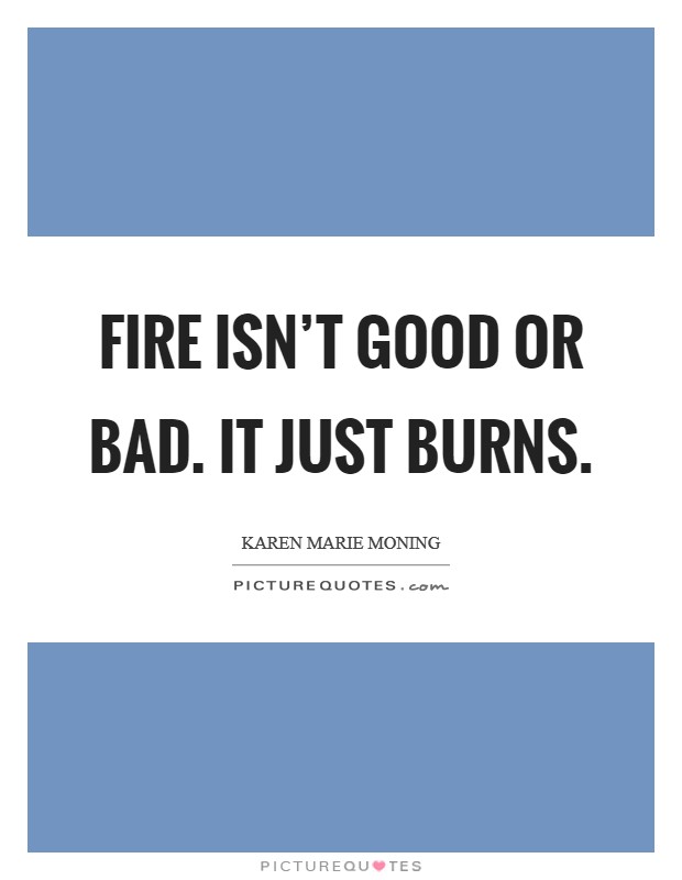 Fire isn't good or bad. It just burns. Picture Quote #1