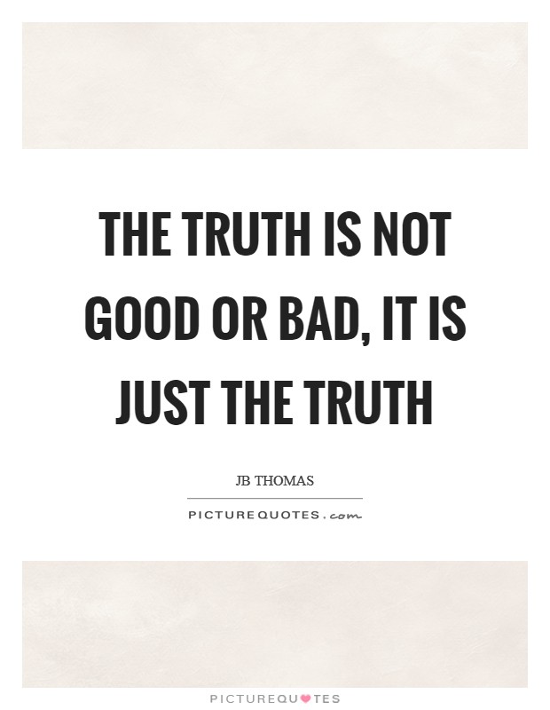 The truth is not good or bad, it is just the truth Picture Quote #1