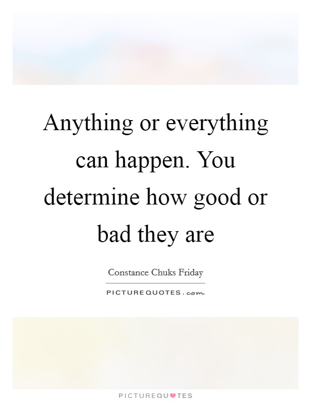 Anything or everything can happen. You determine how good or bad they are Picture Quote #1