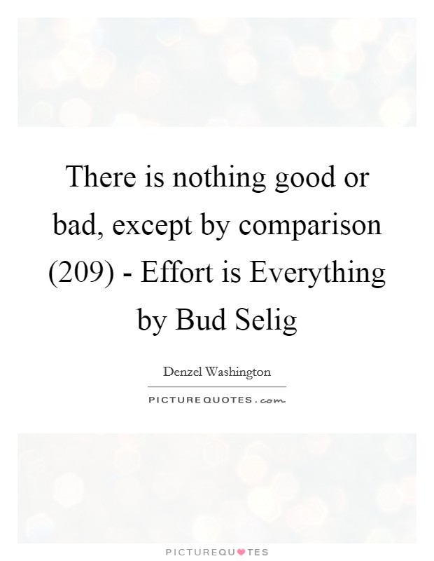 There is nothing good or bad, except by comparison (209) - Effort is Everything by Bud Selig Picture Quote #1