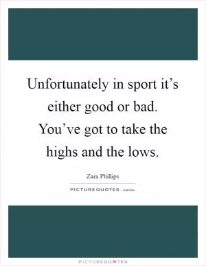 Unfortunately in sport it’s either good or bad. You’ve got to take the highs and the lows Picture Quote #1