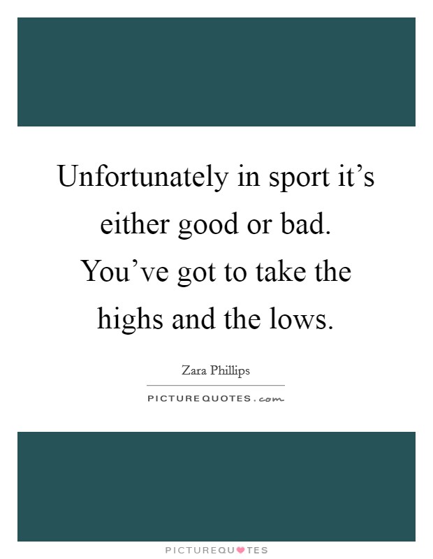 Unfortunately in sport it's either good or bad. You've got to take the highs and the lows. Picture Quote #1