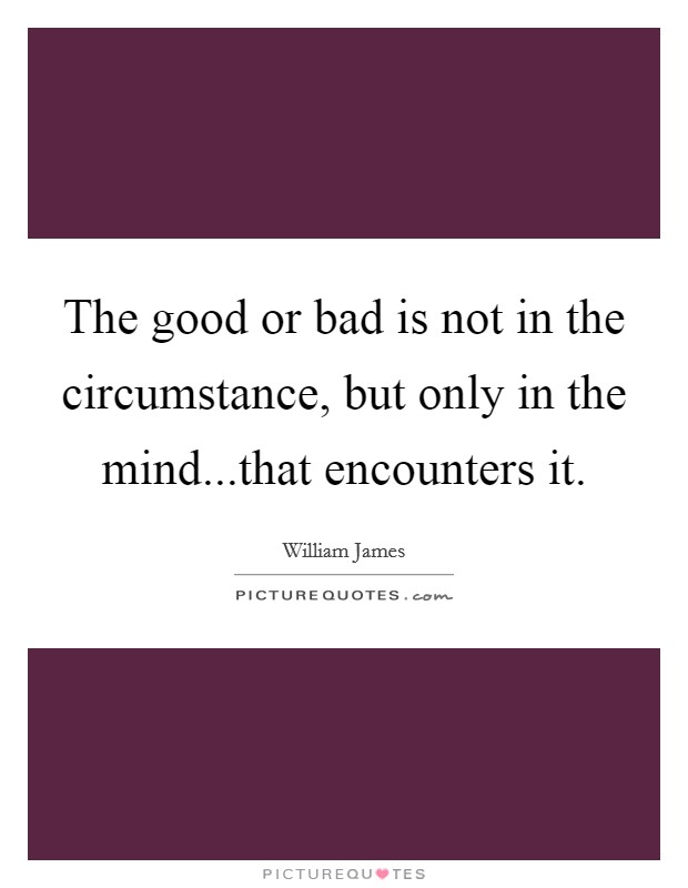 The good or bad is not in the circumstance, but only in the mind...that encounters it. Picture Quote #1