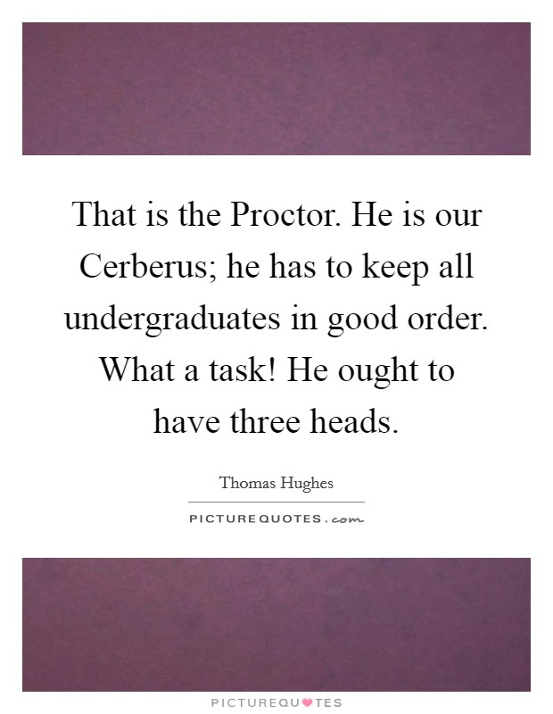 That is the Proctor. He is our Cerberus; he has to keep all undergraduates in good order. What a task! He ought to have three heads. Picture Quote #1