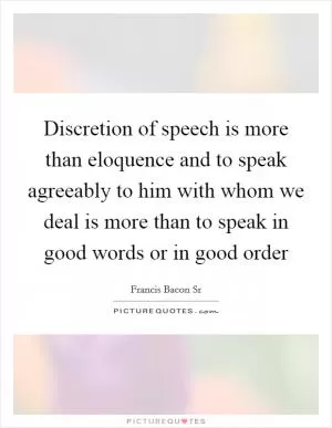Discretion of speech is more than eloquence and to speak agreeably to him with whom we deal is more than to speak in good words or in good order Picture Quote #1