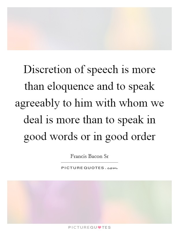 Discretion of speech is more than eloquence and to speak agreeably to him with whom we deal is more than to speak in good words or in good order Picture Quote #1