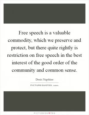 Free speech is a valuable commodity, which we preserve and protect, but there quite rightly is restriction on free speech in the best interest of the good order of the community and common sense Picture Quote #1