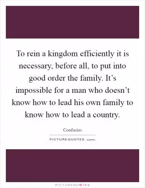 To rein a kingdom efficiently it is necessary, before all, to put into good order the family. It’s impossible for a man who doesn’t know how to lead his own family to know how to lead a country Picture Quote #1