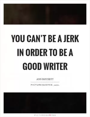 You can’t be a jerk in order to be a good writer Picture Quote #1