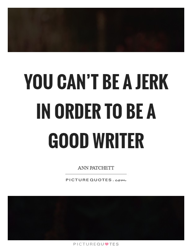 You can't be a jerk in order to be a good writer Picture Quote #1