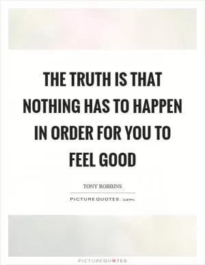 The truth is that nothing has to happen in order for you to feel good Picture Quote #1