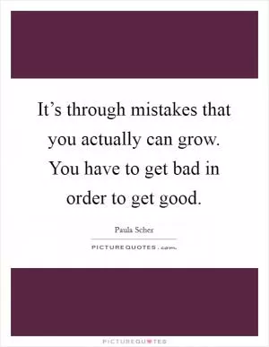 It’s through mistakes that you actually can grow. You have to get bad in order to get good Picture Quote #1