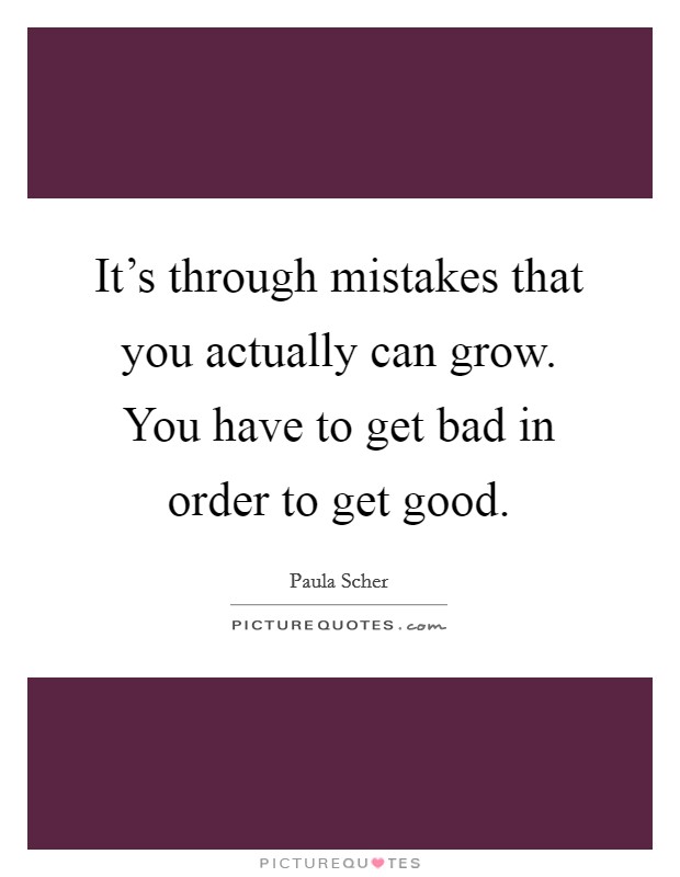 It's through mistakes that you actually can grow. You have to get bad in order to get good. Picture Quote #1