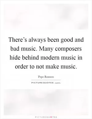 There’s always been good and bad music. Many composers hide behind modern music in order to not make music Picture Quote #1