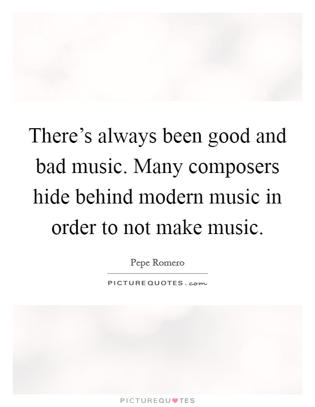 There's always been good and bad music. Many composers hide behind modern music in order to not make music. Picture Quote #1