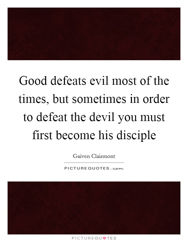 Good defeats evil most of the times, but sometimes in order to defeat the devil you must first become his disciple Picture Quote #1