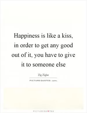 Happiness is like a kiss, in order to get any good out of it, you have to give it to someone else Picture Quote #1