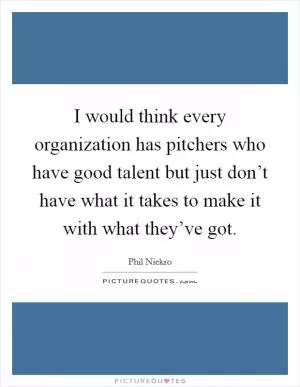 I would think every organization has pitchers who have good talent but just don’t have what it takes to make it with what they’ve got Picture Quote #1
