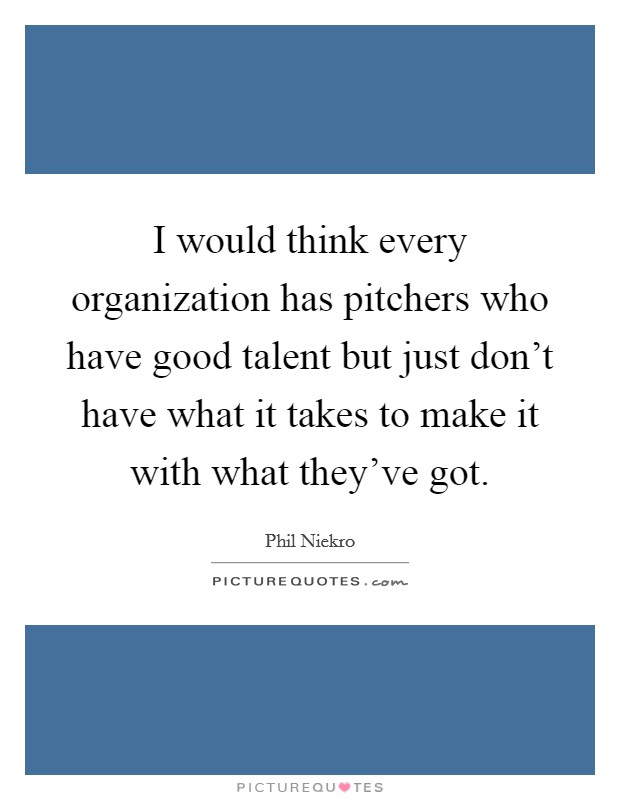 I would think every organization has pitchers who have good talent but just don't have what it takes to make it with what they've got. Picture Quote #1