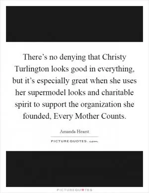 There’s no denying that Christy Turlington looks good in everything, but it’s especially great when she uses her supermodel looks and charitable spirit to support the organization she founded, Every Mother Counts Picture Quote #1