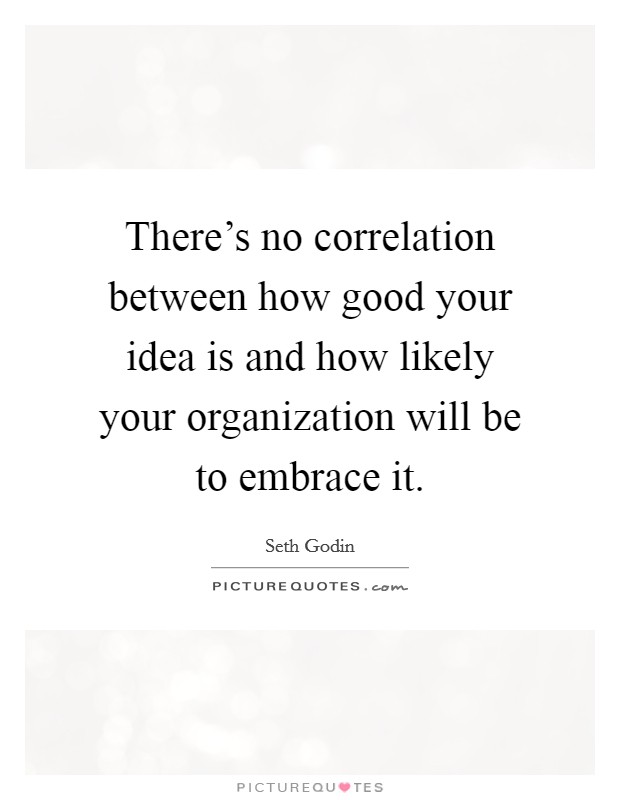 There's no correlation between how good your idea is and how likely your organization will be to embrace it. Picture Quote #1